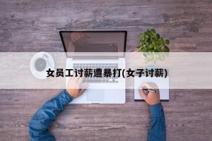 女员工讨薪遭暴打(女子讨薪)