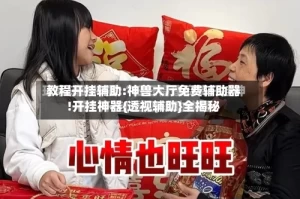 教程开挂辅助:神兽大厅免费辅助器!开挂神器{透视辅助}全揭秘