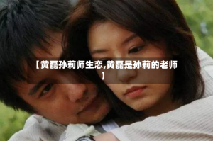【黄磊孙莉师生恋,黄磊是孙莉的老师】