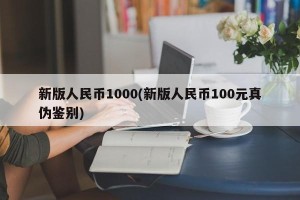 新版人民币1000(新版人民币100元真伪鉴别)