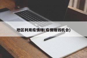 地区利用疫情赚(疫情赚钱机会)