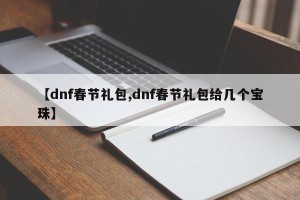 【dnf春节礼包,dnf春节礼包给几个宝珠】