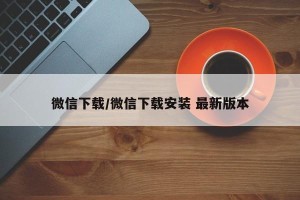 微信下载/微信下载安装 最新版本