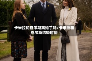 卡米拉和查尔斯离婚了吗/卡米拉和查尔斯结婚时间