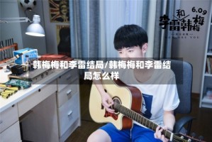 韩梅梅和李雷结局/韩梅梅和李雷结局怎么样