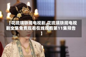 【花琉璃轶闻电视剧,花琉璃轶闻电视剧全集免费观看在线观看第11集预告】