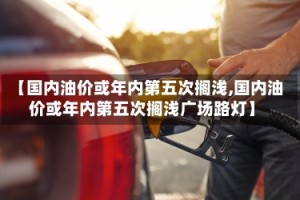 【国内油价或年内第五次搁浅,国内油价或年内第五次搁浅广场路灯】