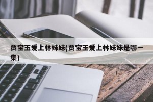 贾宝玉爱上林妹妹(贾宝玉爱上林妹妹是哪一集)