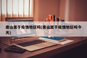 唐山属于疫情地区吗(唐山属于疫情地区吗今天)