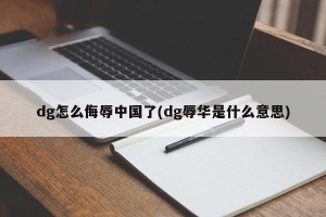 dg怎么侮辱中国了(dg辱华是什么意思)