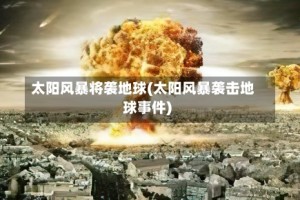 太阳风暴将袭地球(太阳风暴袭击地球事件)