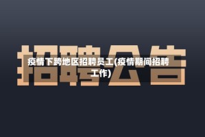 疫情下跨地区招聘员工(疫情期间招聘工作)