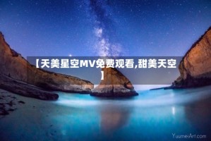 【天美星空MV免费观看,甜美天空】