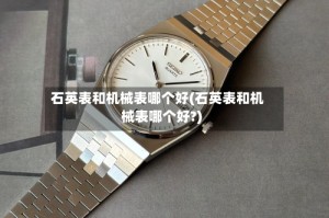 石英表和机械表哪个好(石英表和机械表哪个好?)