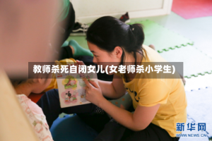 教师杀死自闭女儿(女老师杀小学生)