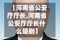 【河南省公安厅厅长,河南省公安厅厅长什么级别】