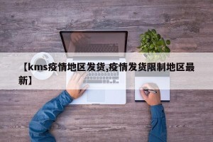 【kms疫情地区发货,疫情发货限制地区最新】
