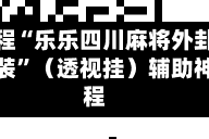 实测教程“乐乐四川麻将外卦神器下载安装”（透视挂）辅助神器教程