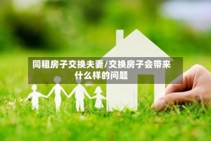 同租房子交换夫妻/交换房子会带来什么样的问题