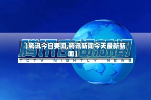 【腾讯今日要闻,腾讯新闻今天最新新闻】