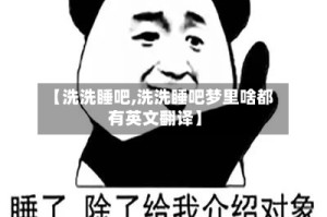 【洗洗睡吧,洗洗睡吧梦里啥都有英文翻译】