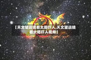 【天文望远镜看太阳吓人,天文望远镜看太阳吓人视频】