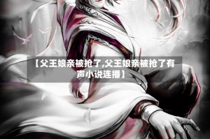 【父王娘亲被抢了,父王娘亲被抢了有声小说连播】