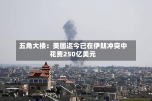 五角大楼：美国迄今已在伊朗冲突中花费250亿美元