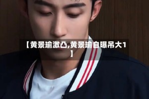 【黄景瑜激凸,黄景瑜自曝吊大1】