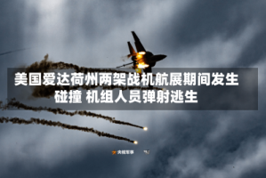 美国爱达荷州两架战机航展期间发生碰撞 机组人员弹射逃生