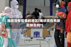 潍坊没有疫情的地区(潍坊现在有新冠肺炎吗?)