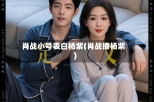 肖战小号表白杨紫(肖战撩杨紫)