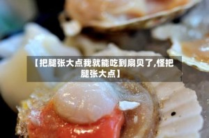 【把腿张大点我就能吃到扇贝了,怪把腿张大点】