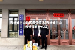 吉林长白山地区疫情情况(吉林长白山疫情现在什么样)