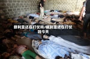 叙利亚还在打仗吗/叙利亚还在打仗吗今天