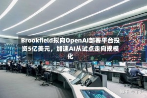 Brookfield拟向OpenAI部署平台投资5亿美元，加速AI从试点走向规模化