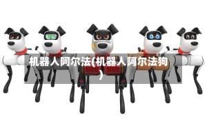 机器人阿尔法(机器人阿尔法狗)