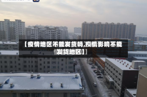 【疫情地区不能发货吗,疫情影响不能发货地区】