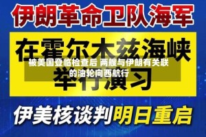被美国登临检查后 两艘与伊朗有关联的油轮向西航行
