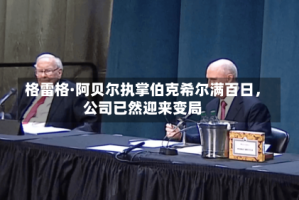 格雷格·阿贝尔执掌伯克希尔满百日，公司已然迎来变局