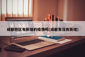 成都地区有新增的疫情吗(成都有没有新增)
