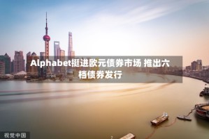 Alphabet挺进欧元债券市场 推出六档债券发行