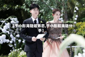 【于小彤海陆姐弟恋,于小彤和海陆分手】