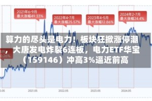算力的尽头是电力！板块狂掀涨停潮，大唐发电炸裂6连板，电力ETF华宝（159146）冲高3%逼近前高
