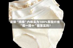 宣称“纯棉”内裤实为100%聚酯纤维 “假一赔十”能落实吗？
