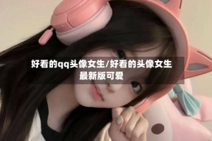 好看的qq头像女生/好看的头像女生最新版可爱