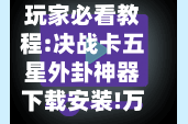玩家必看教程:决战卡五星外卦神器下载安装!万能辅助详细步骤与使用技巧