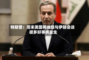 特朗普：周末美国将继续与伊朗会谈 很多好事将发生