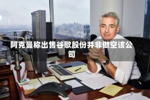 阿克曼称出售谷歌股份并非做空该公司