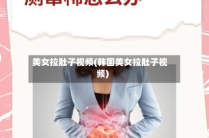 美女拉肚子视频(韩国美女拉肚子视频)